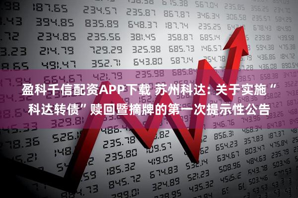 盈科千信配资APP下载 苏州科达: 关于实施“科达转债”赎回暨摘牌的第一次提示性公告