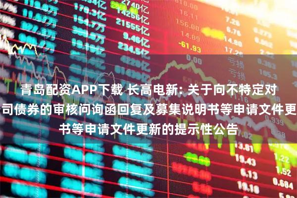 青岛配资APP下载 长高电新: 关于向不特定对象发行可转换公司债券的审核问询函回复及募集说明书等申请文件更新的提示性公告