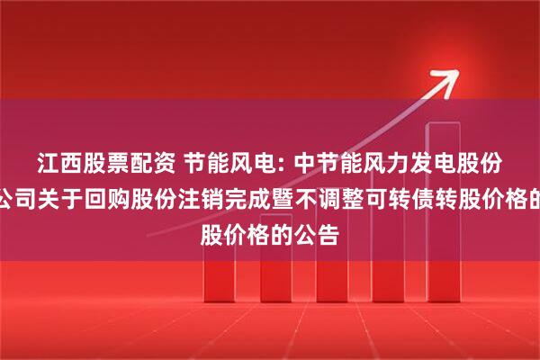 江西股票配资 节能风电: 中节能风力发电股份有限公司关于回购股份注销完成暨不调整可转债转股价格的公告