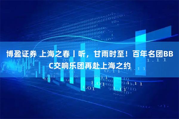 博盈证券 上海之春丨听，甘雨时至！百年名团BBC交响乐团再赴上海之约