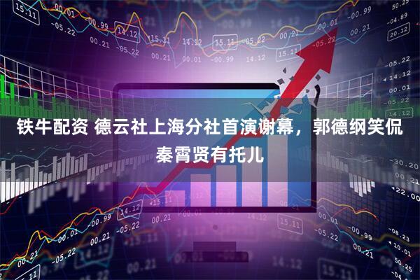铁牛配资 德云社上海分社首演谢幕，郭德纲笑侃秦霄贤有托儿