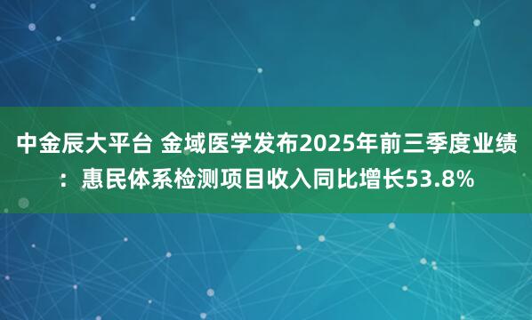 中金辰大平台 金域医学发布2025年前三季度业绩:惠民体系检测项目收入同比增长53.8%