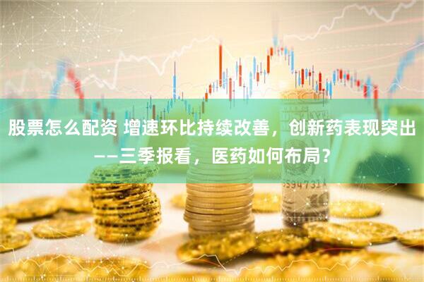 股票怎么配资 增速环比持续改善，创新药表现突出——三季报看，医药如何布局？