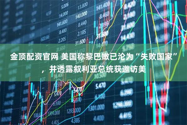 金顶配资官网 美国称黎巴嫩已沦为“失败国家”,并透露叙利亚总统获邀访美