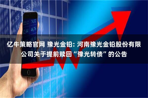 亿牛策略官网 豫光金铅: 河南豫光金铅股份有限公司关于提前赎回“豫光转债”的公告