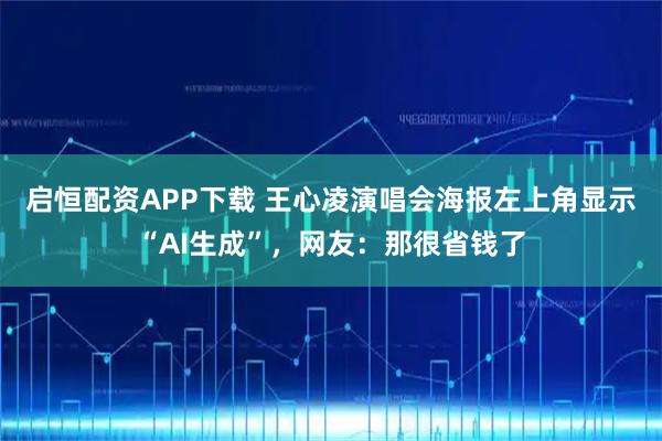 启恒配资APP下载 王心凌演唱会海报左上角显示“AI生成”，网友：那很省钱了