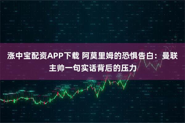 涨中宝配资APP下载 阿莫里姆的恐惧告白：曼联主帅一句实话背后的压力