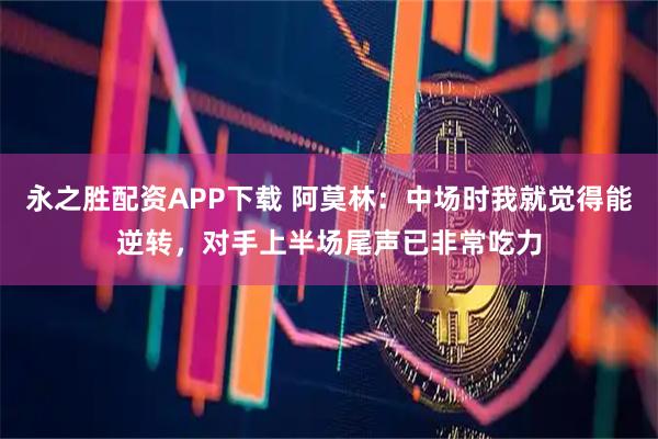 永之胜配资APP下载 阿莫林：中场时我就觉得能逆转，对手上半场尾声已非常吃力