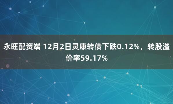 永旺配资端 12月2日灵康转债下跌0.12%,转股溢价率59.17%
