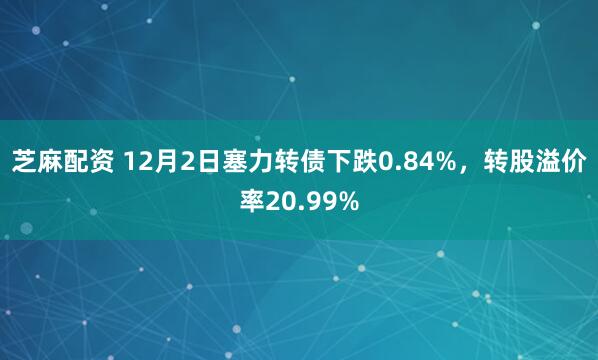 芝麻配资 12月2日塞力转债下跌0.84%，转股溢价率20.99%