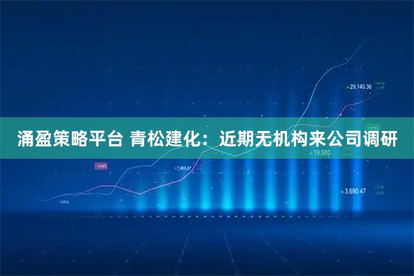 涌盈策略平台 青松建化：近期无机构来公司调研