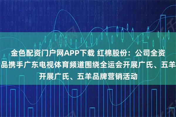 金色配资门户网APP下载 红棉股份:公司全资子公司华糖食品携手广东电视体育频道围绕全运会开展广氏、五羊品牌营销活动