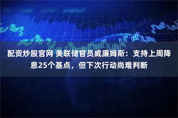 配资炒股官网 美联储官员威廉姆斯:支持上周降息25个基点,但下次行动尚难判断