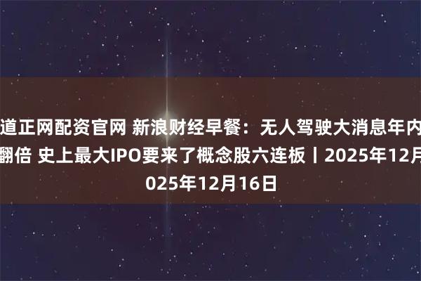 道正网配资官网 新浪财经早餐:无人驾驶大消息年内29股翻倍 史上最大IPO要来了概念股六连板丨2025年12月16日