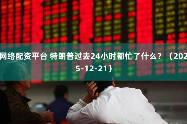 网络配资平台 特朗普过去24小时都忙了什么?(2025-12-21)