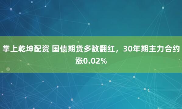 掌上乾坤配资 国债期货多数翻红，30年期主力合约涨0.02%