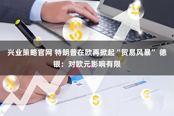 兴业策略官网 特朗普在欧再掀起“贸易风暴” 德银：对欧元影响有限