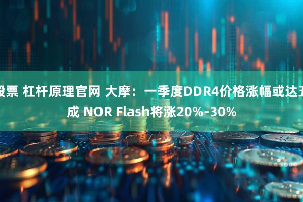 股票 杠杆原理官网 大摩：一季度DDR4价格涨幅或达五成 NOR Flash将涨20%-30%