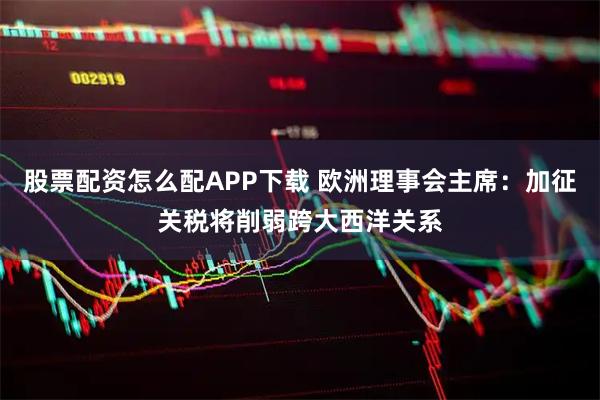 股票配资怎么配APP下载 欧洲理事会主席：加征关税将削弱跨大西洋关系