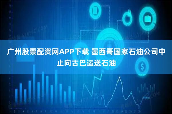 广州股票配资网APP下载 墨西哥国家石油公司中止向古巴运送石油