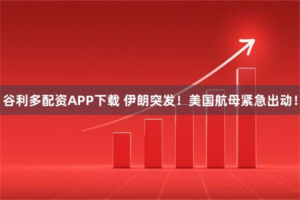 谷利多配资APP下载 伊朗突发！美国航母紧急出动！