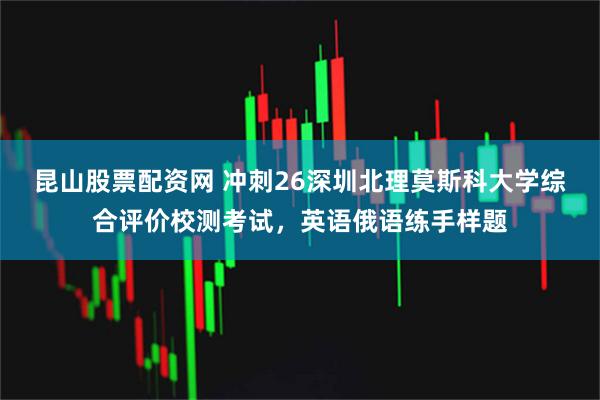 昆山股票配资网 冲刺26深圳北理莫斯科大学综合评价校测考试，英语俄语练手样题