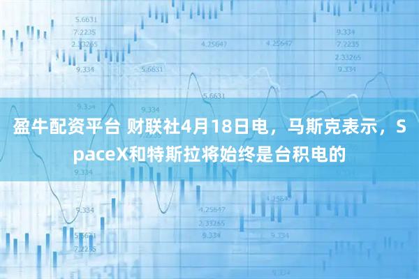 盈牛配资平台 财联社4月18日电，马斯克表示，SpaceX和特斯拉将始终是台积电的