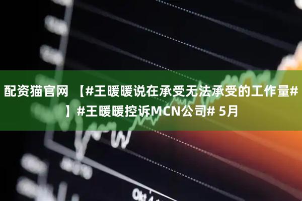 配资猫官网 【#王暖暖说在承受无法承受的工作量#】#王暖暖控诉MCN公司# 5月